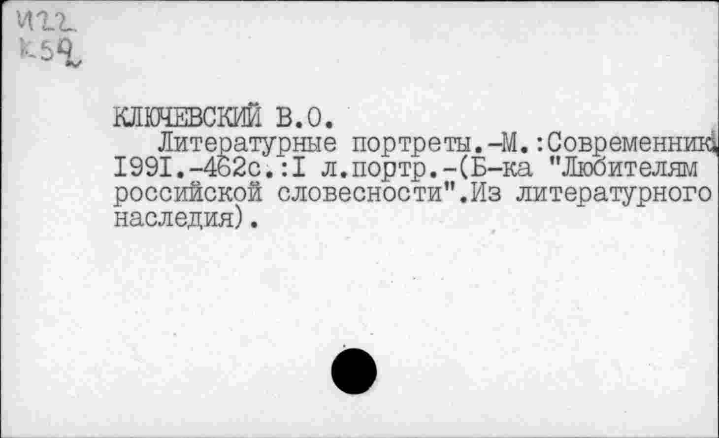 ﻿КЛЮЧЕВСКИЙ в.о.
Литературные портреты.-М.:Современник^ 1991.-462с.:1 л.портр.-(Б-ка "Любителям российской словесности".Из литературного наследия).